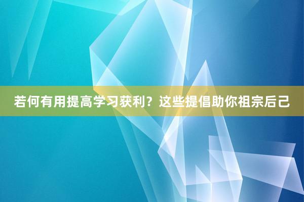 若何有用提高学习获利？这些提倡助你祖宗后己