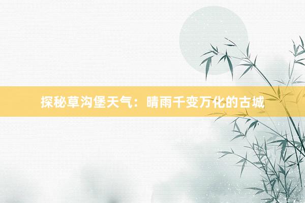 探秘草沟堡天气：晴雨千变万化的古城